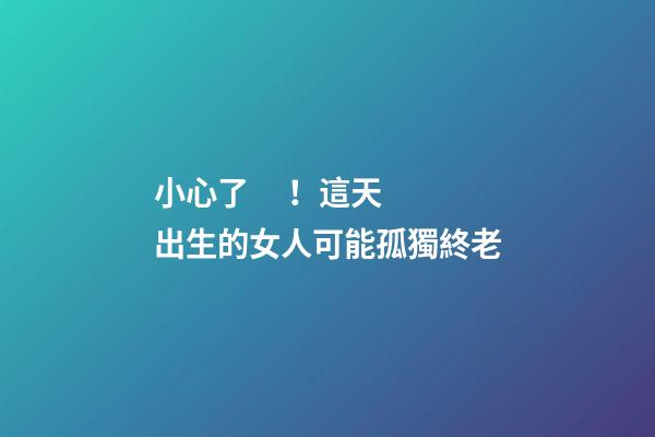 小心了！這天出生的女人可能孤獨終老